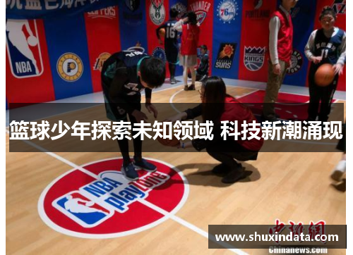 篮球少年探索未知领域 科技新潮涌现